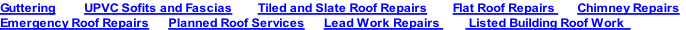 Guttering         UPVC Sofits and Fascias								Tiled and Slate Roof Repairs  						Flat Roof Repairs       Chimney Repairs
Emergency Roof Repairs						Planned Roof Services	 				Lead Work Repairs         Listed Building Roof Work						
