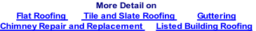 More Detail on
Flat Roofing     			Tile and Slate Roofing										Guttering
Chimney Repair and Replacement 					Listed Building Roofing
